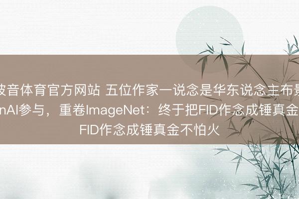 波音体育官方网站 五位作家一说念是华东说念主布景，OpenAI参与，重卷ImageNet：终于把FID作念成锤真金不怕火