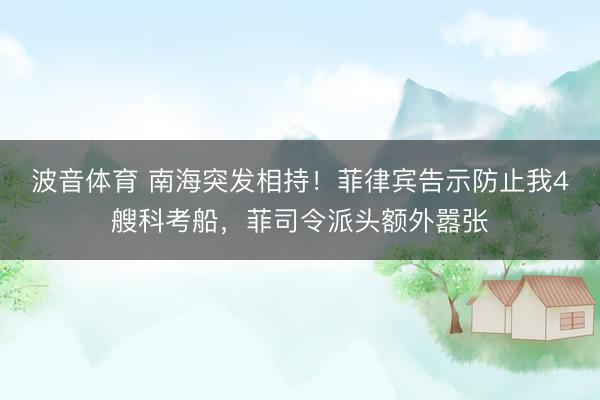 波音体育 南海突发相持！菲律宾告示防止我4艘科考船，<a href=