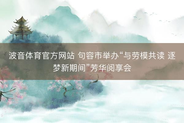 波音体育官方网站 句容市举办“与劳模共读 逐梦新期间”芳华阅享会