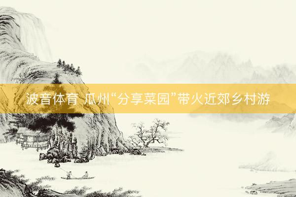 波音体育 瓜州“分享菜园”带火近郊乡村游