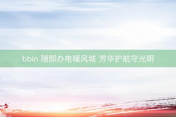 bbin 随即办电暖风城 芳华护航守光明