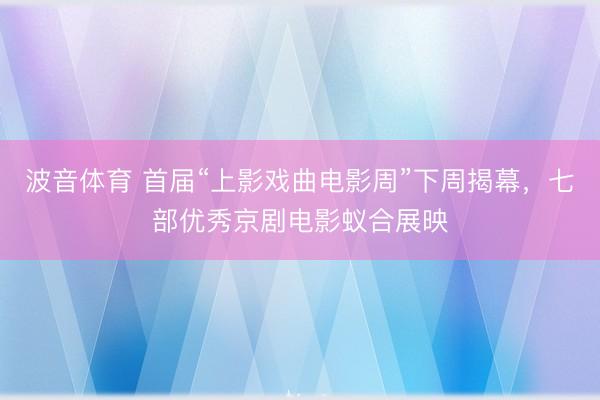 波音体育 首届“上影戏曲电影周”下周揭幕，七部优秀京剧电影蚁合展映