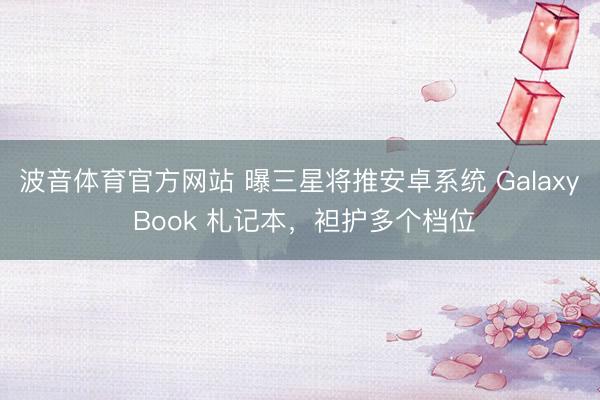波音体育官方网站 曝三星将推安卓系统 Galaxy Book 札记本，袒护多个档位