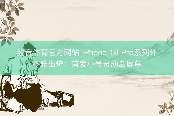 波音体育官方网站 iPhone 18 Pro系列外不雅出炉：首发小号灵动岛屏幕