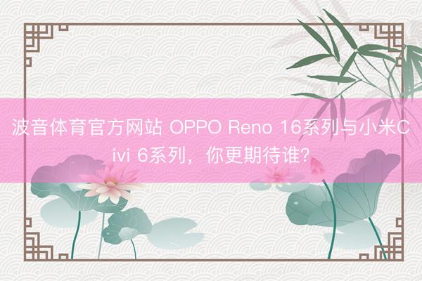 波音体育官方网站 OPPO Reno 16系列与小米Civi 6系列，你更期待谁？