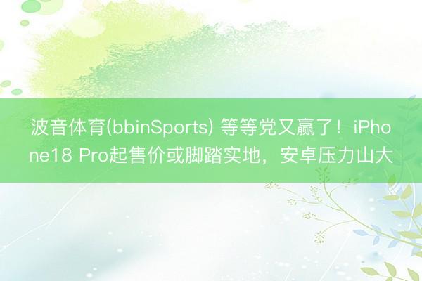 波音体育(bbinSports) 等等党又赢了！iPhone18 Pro起售价或脚踏实地，安卓压力山大
