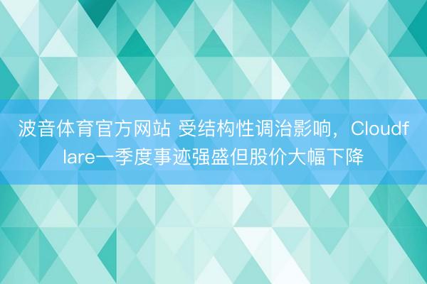 波音体育官方网站 受结构性调治影响，Cloudflare一季度事迹强盛但股价大幅下降