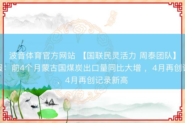 波音体育官方网站 【国联民灵活力 周泰团队】煤炭日报：前4个月蒙古国煤炭出口量同比大增 ，4月再创记录新高