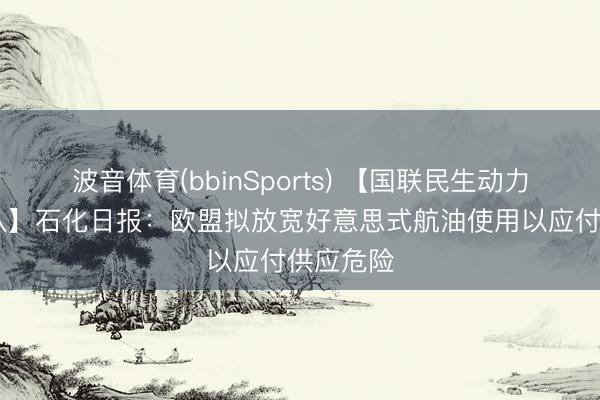 波音体育(bbinSports) 【国联民生动力 周泰团队】石化日报：欧盟拟放宽好意思式航油使用以应付供应危险