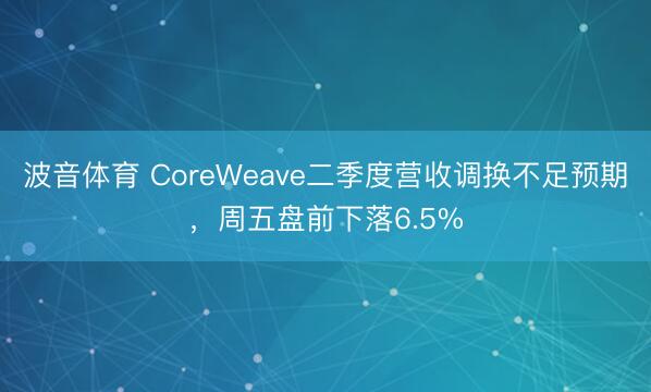 波音体育 CoreWeave二季度营收调换不足预期，周五盘前下落6.5%