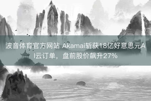 波音体育官方网站 Akamai斩获18亿好意思元AI云订单，盘前股价飙升27%