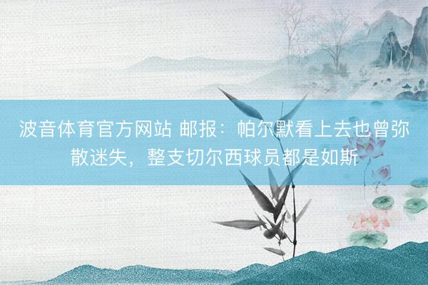 波音体育官方网站 邮报：帕尔默看上去也曾弥散迷失，整支切尔西球员都是如斯