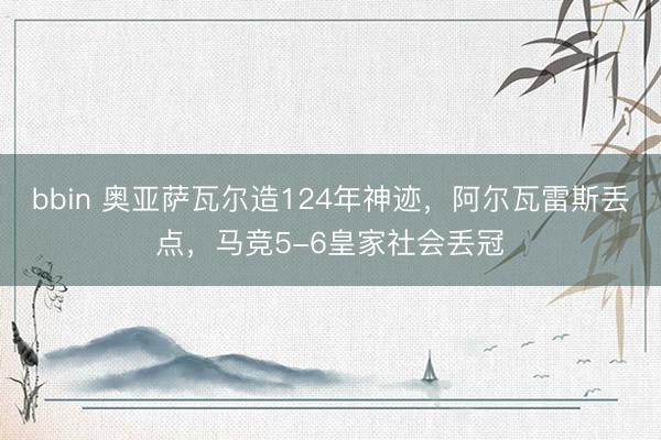 bbin 奥亚萨瓦尔造124年神迹，阿尔瓦雷斯丢点，马竞5-6皇家社会丢冠